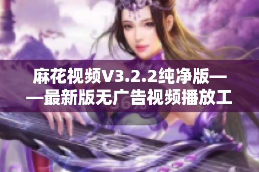 麻花視頻V3.2.2純凈版——最新版無廣告視頻播放工具