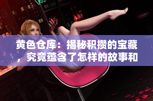 黃色倉庫：揭秘積攢的寶藏，究竟蘊含了怎樣的故事和傳奇？
