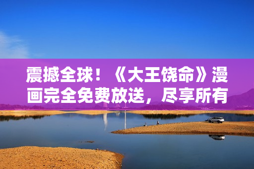 震撼全球！《大王饒命》漫畫完全免費放送，盡享所有精彩內(nèi)容！