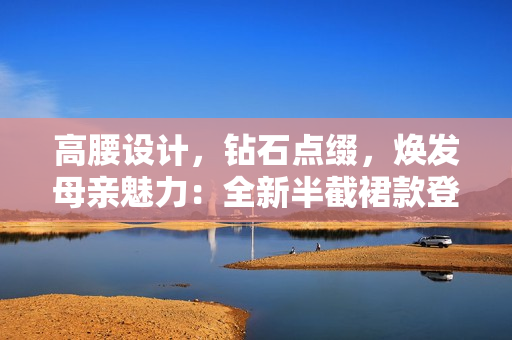 高腰設(shè)計，鉆石點綴，煥發(fā)母親魅力：全新半截裙款登場