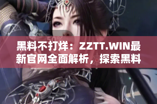 黑料不打烊：ZZTT.WIN最新官網(wǎng)全面解析，探索黑料世界的無盡可能