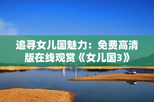 追尋女兒國(guó)魅力：免費(fèi)高清版在線觀賞《女兒國(guó)3》