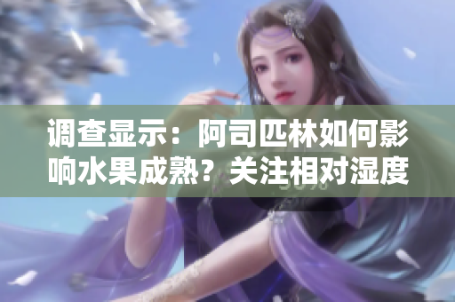 調(diào)查顯示：阿司匹林如何影響水果成熟？關(guān)注相對濕度與果實品質(zhì)的關(guān)系