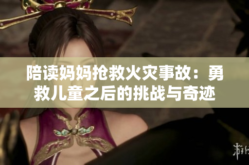 陪讀媽媽搶救火災(zāi)事故：勇救兒童之后的挑戰(zhàn)與奇跡