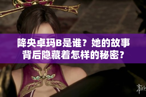 降央卓瑪B是誰？她的故事背后隱藏著怎樣的秘密？