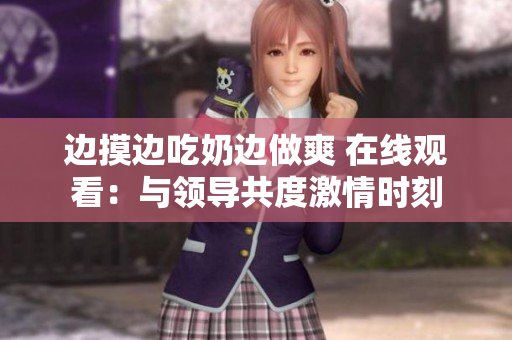 邊摸邊吃奶邊做爽 在線觀看：與領(lǐng)導(dǎo)共度激情時刻