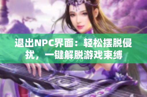 退出NPC界面：輕松擺脫侵?jǐn)_，一鍵解脫游戲束縛