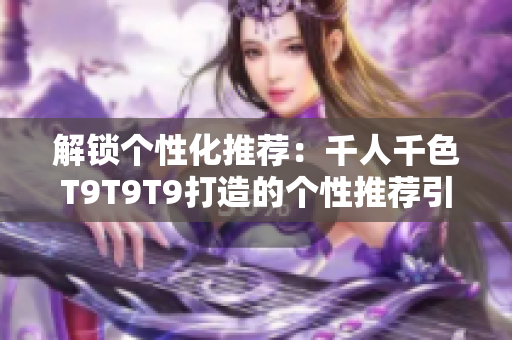 解鎖個性化推薦：千人千色T9T9T9打造的個性推薦引擎