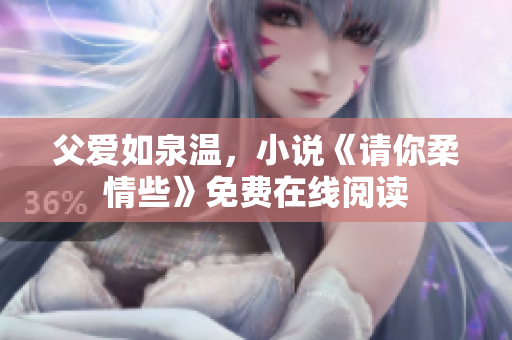 父愛如泉溫，小說《請(qǐng)你柔情些》免費(fèi)在線閱讀