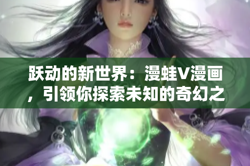 躍動的新世界：漫蛙V漫畫，引領你探索未知的奇幻之旅！