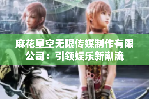 麻花星空無限傳媒制作有限公司：引領(lǐng)娛樂新潮流