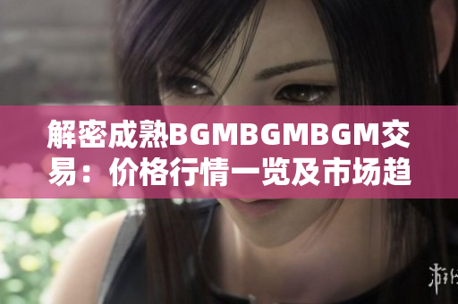 解密成熟BGMBGMBGM交易：價(jià)格行情一覽及市場趨勢分析