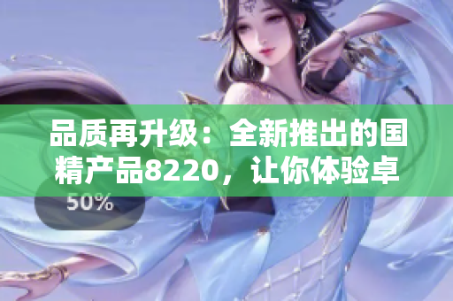 品質(zhì)再升級：全新推出的國精產(chǎn)品8220，讓你體驗卓越品質(zhì)生活