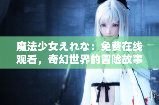 魔法少女えれな：免費在線觀看，奇幻世界的冒險故事等待揭曉