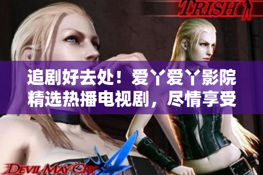 追劇好去處！愛丫愛丫影院精選熱播電視劇，盡情享受影視盛宴！