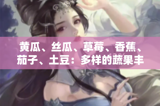 黃瓜、絲瓜、草莓、香蕉、茄子、土豆：多樣的蔬果豐富你的餐桌
