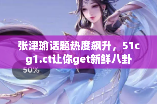 張津瑜話題熱度飆升，51cg1.ct讓你get新鮮八卦