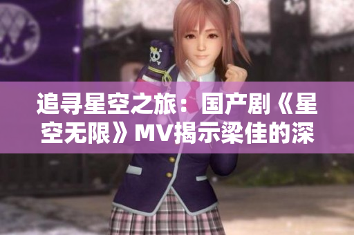 追尋星空之旅:國(guó)產(chǎn)劇《星空無(wú)限》MV揭示梁佳的深度故事 追尋星空之旅:國(guó)產(chǎn)劇《星空無(wú)限》MV揭示梁佳的深度故事