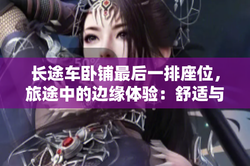 長途車臥鋪最后一排座位,旅途中的邊緣體驗:舒適與挑戰(zhàn)并存 長途車臥鋪最后一排座位,旅途中的邊緣體驗:舒適與挑戰(zhàn)并存