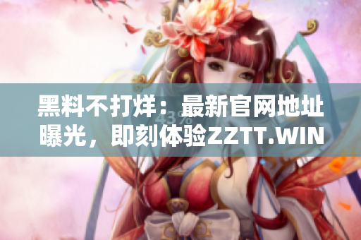 黑料不打烊：最新官網地址曝光，即刻體驗ZZTT.WIN的精彩內容！
