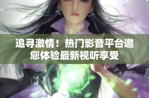 追尋激情！熱門影音平臺(tái)邀您體驗(yàn)最新視聽享受