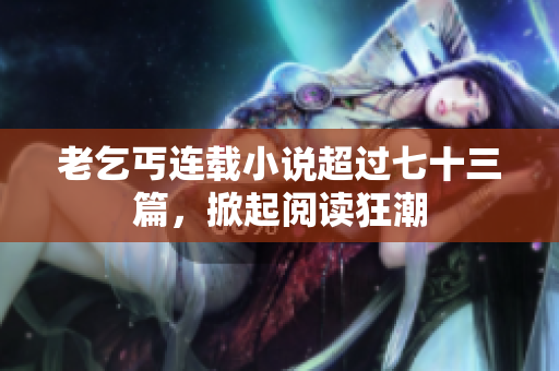 老乞丐連載小說超過七十三篇，掀起閱讀狂潮