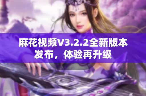麻花視頻V3.2.2全新版本發(fā)布，體驗再升級