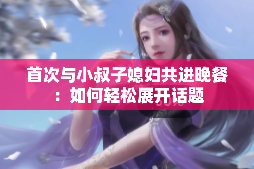 首次與小叔子媳婦共進晚餐：如何輕松展開話題