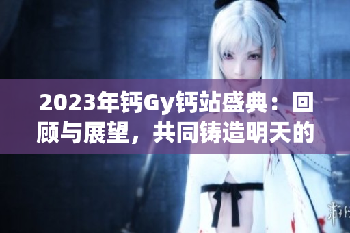 2023年鈣Gy鈣站盛典：回顧與展望，共同鑄造明天的輝煌