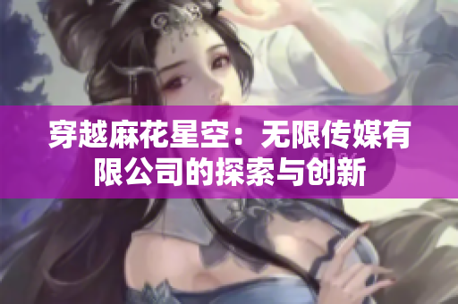 穿越麻花星空：無限傳媒有限公司的探索與創(chuàng)新