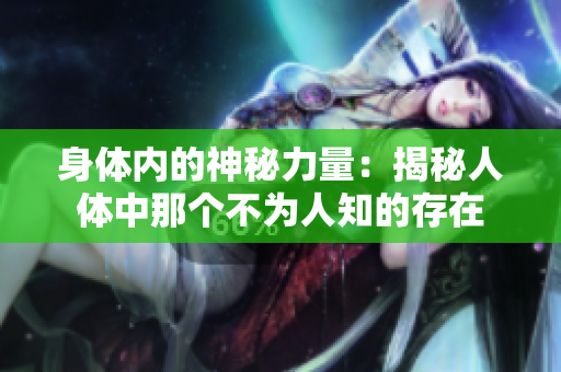 身體內的神秘力量：揭秘人體中那個不為人知的存在