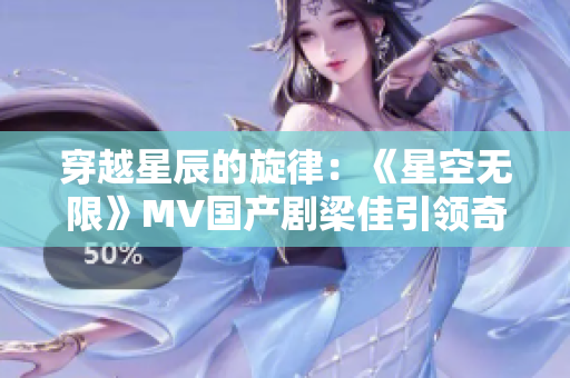 穿越星辰的旋律：《星空無限》MV國產(chǎn)劇梁佳引領奇幻之旅