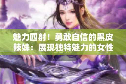 魅力四射！勇敢自信的黑皮辣妹：展現(xiàn)獨特魅力的女性力量