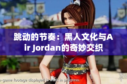 跳動(dòng)的節(jié)奏：黑人文化與Air Jordan的奇妙交織