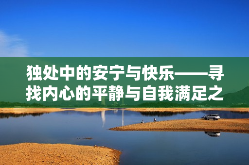 獨處中的安寧與快樂——尋找內(nèi)心的平靜與自我滿足之道