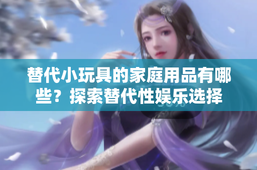 替代小玩具的家庭用品有哪些？探索替代性?shī)蕵?lè)選擇