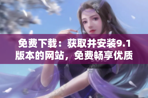 免費下載：獲取并安裝9.1版本的網站，免費暢享優(yōu)質服務