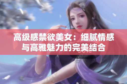 高級感禁欲美女：細(xì)膩情感與高雅魅力的完美結(jié)合