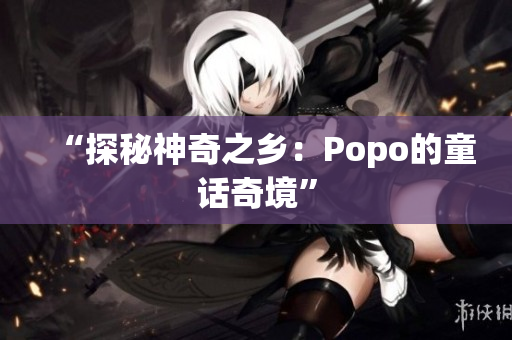 “探秘神奇之鄉(xiāng)：Popo的童話奇境”
