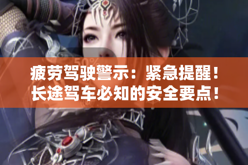 疲勞駕駛警示：緊急提醒！長途駕車必知的安全要點(diǎn)！