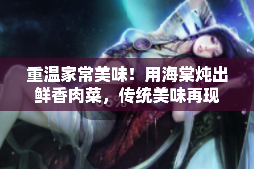 重溫家常美味！用海棠燉出鮮香肉菜，傳統(tǒng)美味再現(xiàn)