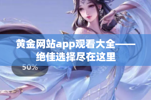 黃金網站app觀看大全——絕佳選擇盡在這里