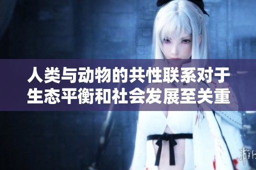 人類與動(dòng)物的共性聯(lián)系對(duì)于生態(tài)平衡和社會(huì)發(fā)展至關(guān)重要