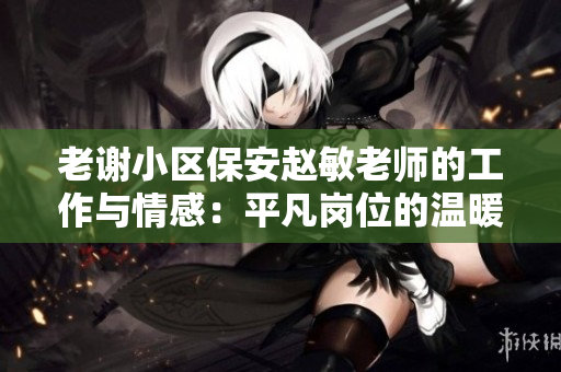 老謝小區(qū)保安趙敏老師的工作與情感：平凡崗位的溫暖故事