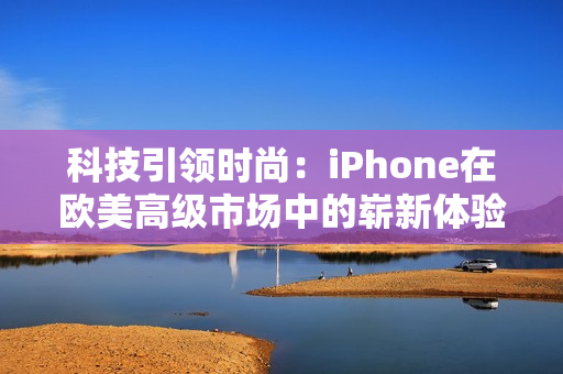 科技引領時尚：iPhone在歐美高級市場中的嶄新體驗