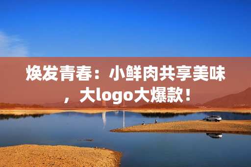 煥發(fā)青春：小鮮肉共享美味，大logo大爆款！