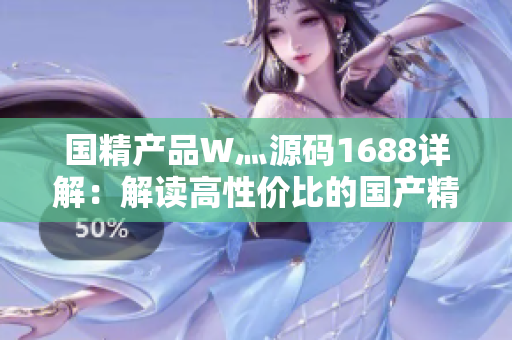 國精產(chǎn)品W灬源碼1688詳解：解讀高性價比的國產(chǎn)精品W灬源碼產(chǎn)品