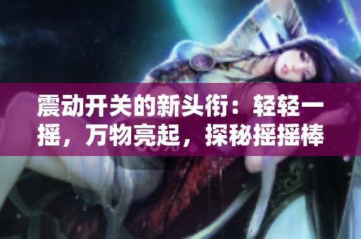 震動開關的新頭銜：輕輕一搖，萬物亮起，探秘搖搖棒震動開關的神奇功能