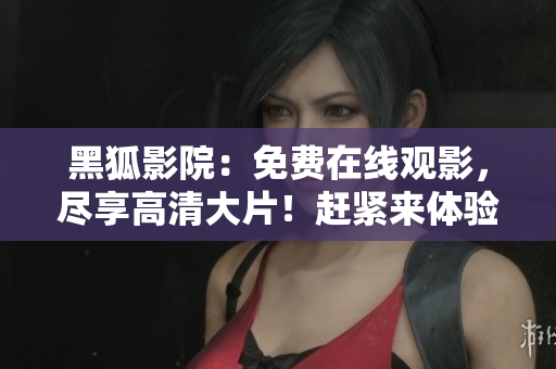 黑狐影院：免費在線觀影，盡享高清大片！趕緊來體驗吧！