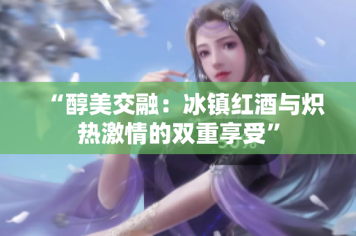 “醇美交融：冰鎮(zhèn)紅酒與熾熱激情的雙重享受”
